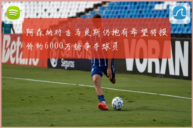阿森纳对吉马良斯仍抱有希望将报价约6000万镑争夺球员