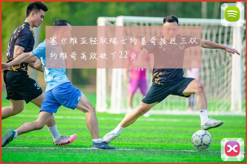 塞尔维亚轻取瑞士约基奇接近三双约维奇高效砍下22分