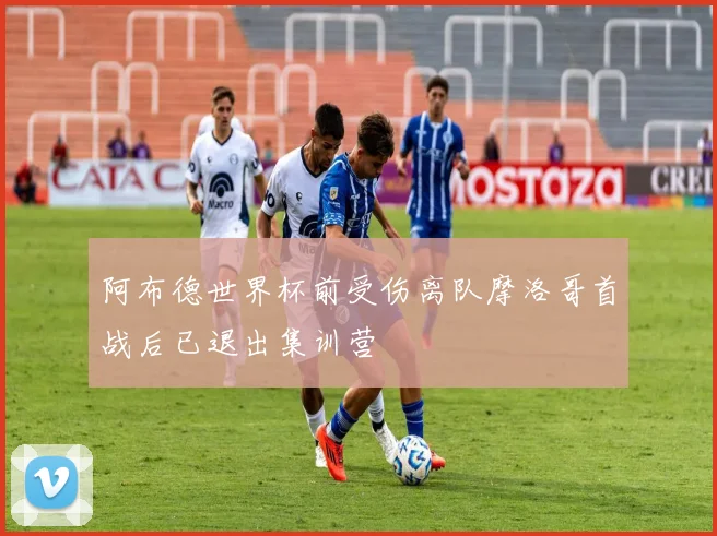 阿布德世界杯前受伤离队摩洛哥首战后已退出集训营