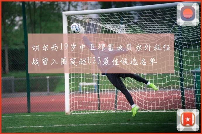 切尔西19岁中卫穆雷坎贝尔外租征战曾入围英超U23最佳候选名单