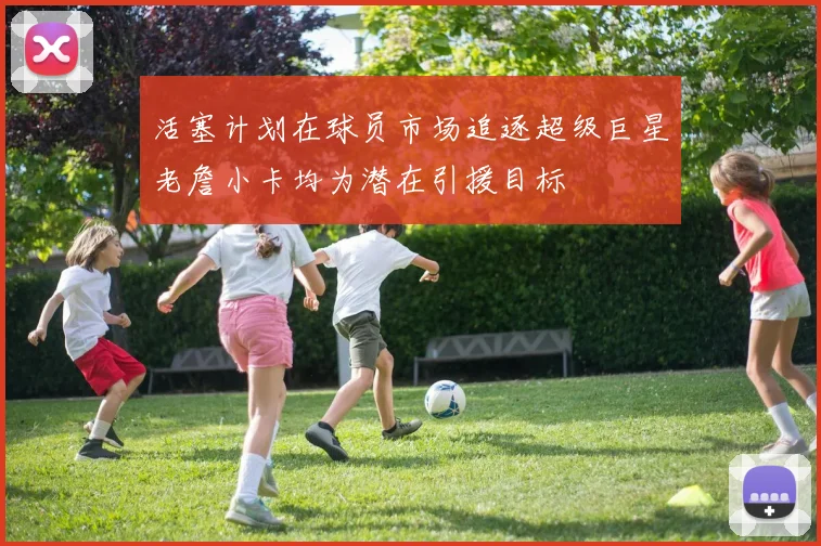活塞计划在球员市场追逐超级巨星老詹小卡均为潜在引援目标