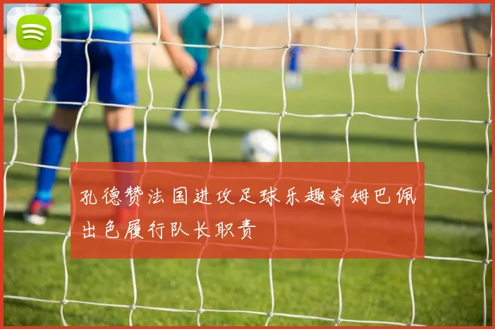 孔德赞法国进攻足球乐趣夸姆巴佩出色履行队长职责