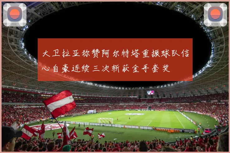 大卫拉亚称赞阿尔特塔重振球队信心自豪连续三次斩获金手套奖