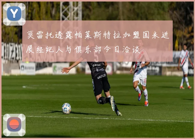 莫雷托透露帕莱斯特拉加盟国米进展经纪人与俱乐部今日洽谈