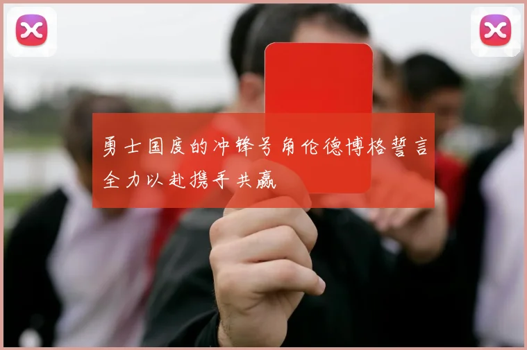 勇士国度的冲锋号角伦德博格誓言全力以赴携手共赢