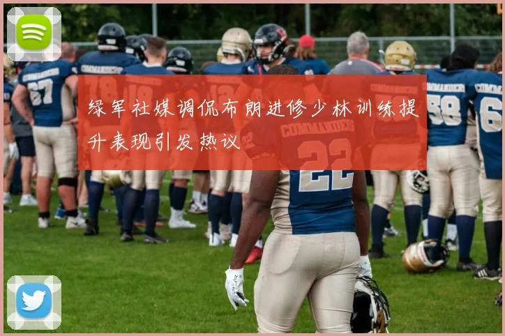 绿军社媒调侃布朗进修少林训练提升表现引发热议