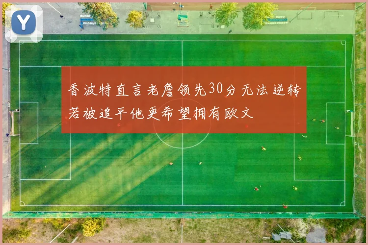 香波特直言老詹领先30分无法逆转若被追平他更希望拥有欧文