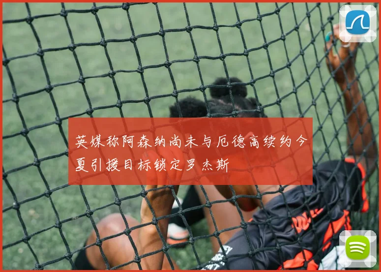 英媒称阿森纳尚未与厄德高续约今夏引援目标锁定罗杰斯