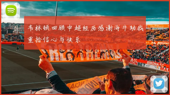 韦林顿回顾中超经历感谢海牛助我重拾信心与快乐