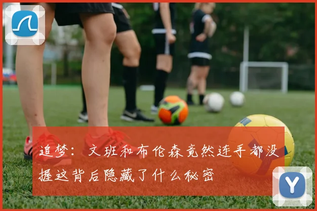 追梦：文班和布伦森竟然连手都没握这背后隐藏了什么秘密