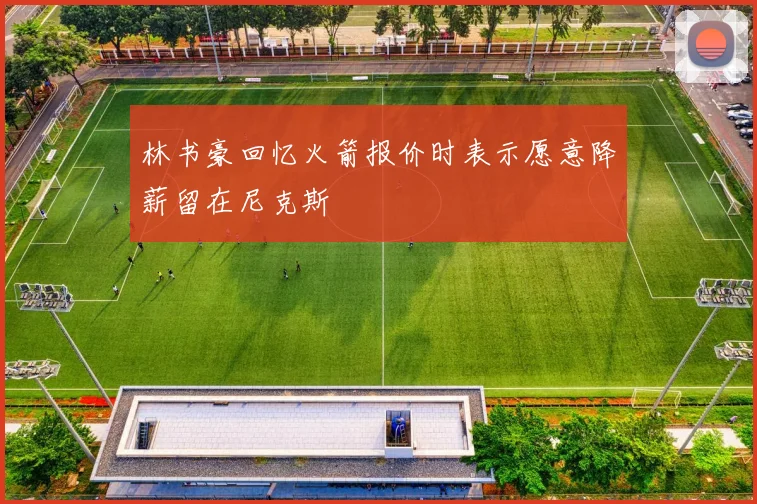 林书豪回忆火箭报价时表示愿意降薪留在尼克斯