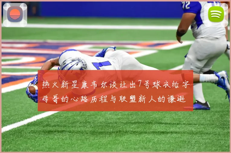 热火新星康韦尔谈让出7号球衣给字母哥的心路历程与联盟新人的谦逊态度