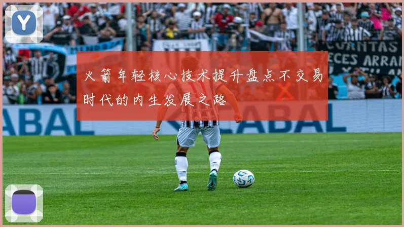 火箭年轻核心技术提升盘点不交易时代的内生发展之路