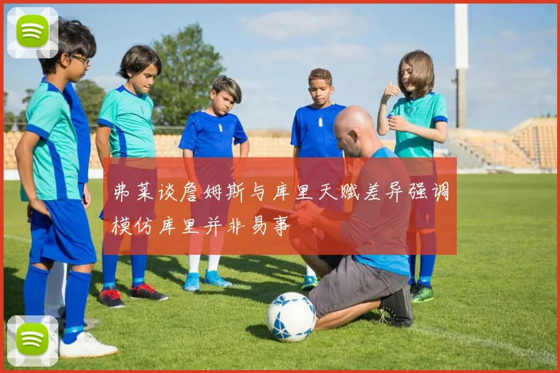 弗莱谈詹姆斯与库里天赋差异强调模仿库里并非易事