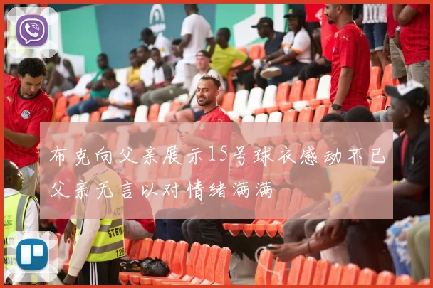 布克向父亲展示15号球衣感动不已父亲无言以对情绪满满