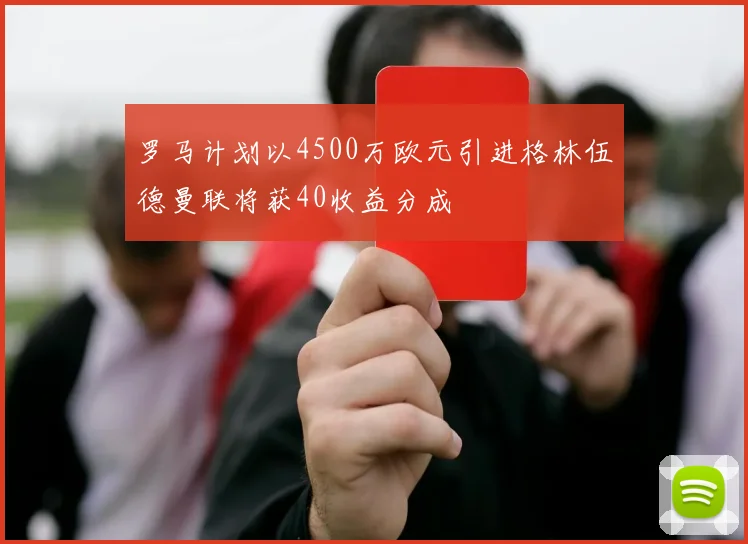 罗马计划以4500万欧元引进格林伍德曼联将获40收益分成
